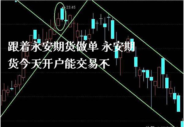 跟着永安期货做单 永安期货今天开户能交易不_https://www.gzbbqc.com_德指期货_第1张