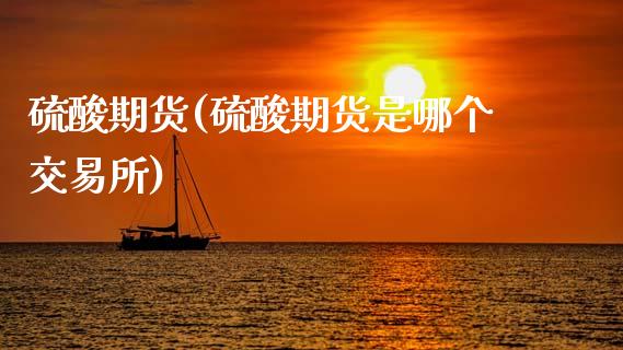 硫酸期货(硫酸期货是哪个交易所)_https://www.gzbbqc.com_黄金期货_第1张