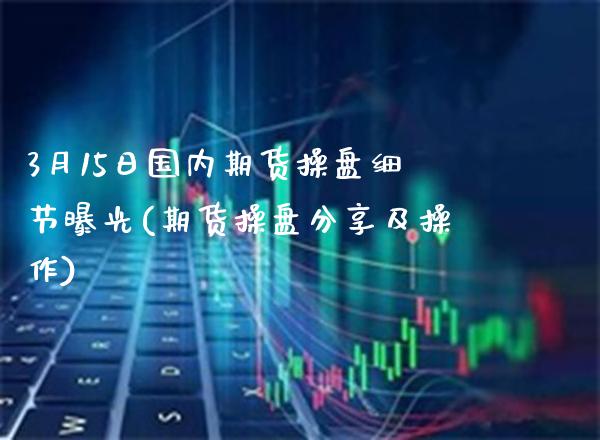 3月15日国内期货操盘细节曝光(期货操盘分享及操作)_德指期货_第1张_八八期货网 3月15日国内期货操盘细节曝光(期货操盘分享及操作)_https://www.gzbbqc.com_德指期货_第1张