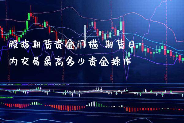 股指期货资金门槛 期货日内交易最高多少资金操作_https://www.gnhpgy.com_纳指期货_第1张