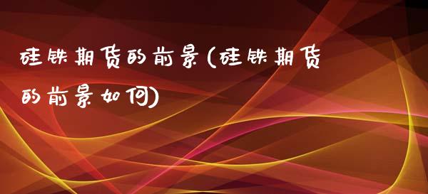 硅铁期货的前景(硅铁期货的前景如何)_https://www.gzbbqc.com_恒指期货_第1张