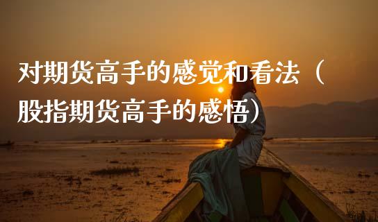 对期货高手的感觉和看法（股指期货高手的感悟）_https://www.gzbbqc.com_纳指期货_第1张