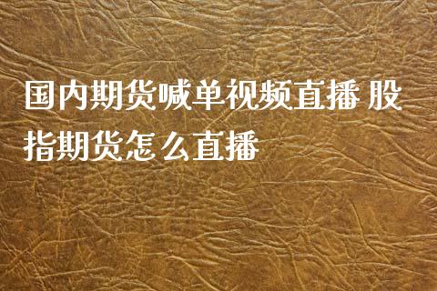 国内期货喊单直播 股指期货怎么直播_https://www.gnhpgy.com_股指期货_第1张