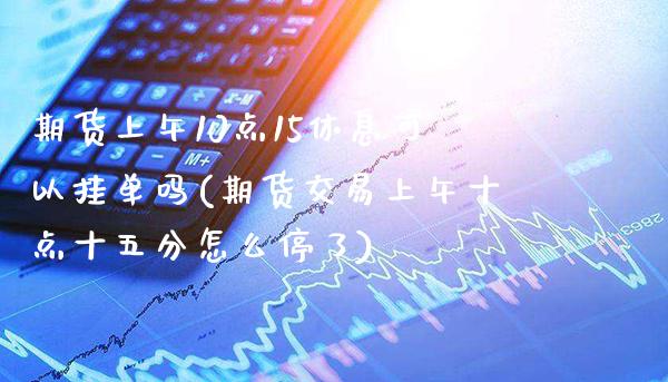 期货上午10点15休息可以挂单吗(期货交易上午十点十五分怎么停了)_https://www.gzbbqc.com_纳指期货_第1张