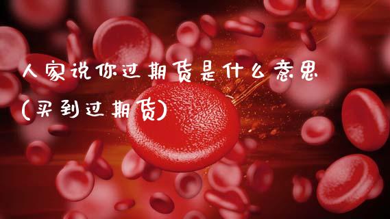 人家说你过期货是什么意思(买到过期货)_https://www.gzbbqc.com_纳指期货_第1张