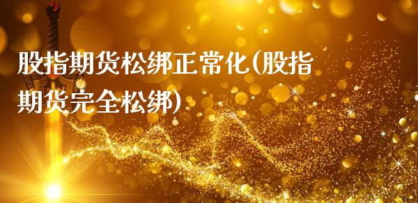 股指期货松绑正常化(股指期货完全松绑)_https://www.gzbbqc.com_股指期货_第1张