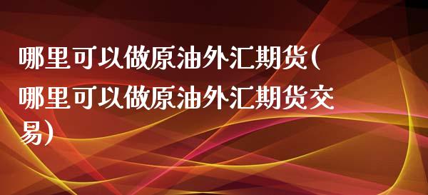 哪里可以做原油外汇期货(哪里可以做原油外汇期货交易)_德指期货_第1张_八八期货网 哪里可以做原油外汇期货(哪里可以做原油外汇期货交易)_https://www.gzbbqc.com_德指期货_第1张