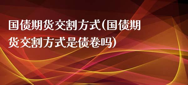 国债期货交割方式(国债期货交割方式是债卷吗)_https://www.gzbbqc.com_恒指期货_第1张