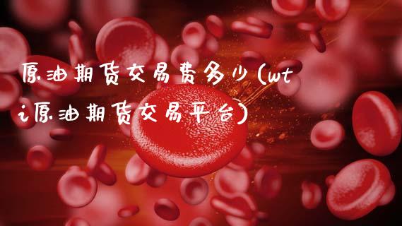 原油期货交易费多少(wti原油期货交易平台)_https://www.gzbbqc.com_道指期货_第1张