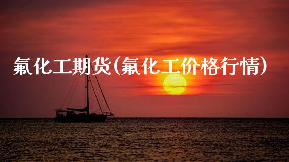氟化工期货(氟化工价格行情)_https://www.gzbbqc.com_原油期货_第1张