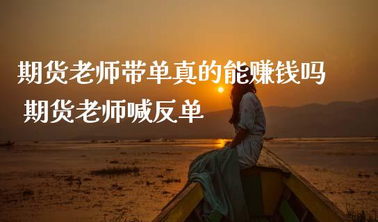 期货老师带单真的能赚钱吗 期货老师喊反单_https://www.gnhpgy.com_纳指期货_第1张