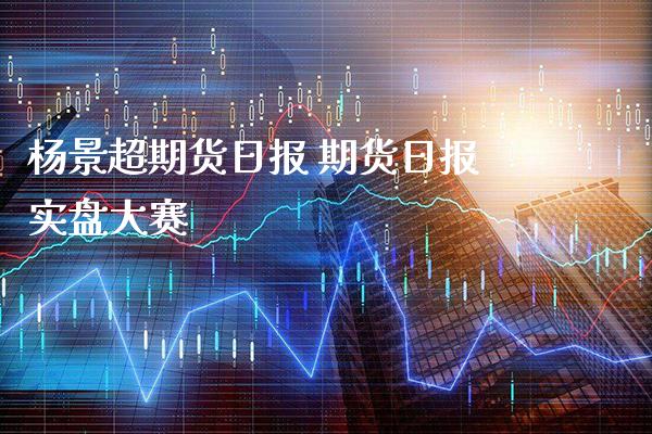 杨景超期货日报 期货日报实盘大赛_https://www.gnhpgy.com_股指期货_第1张