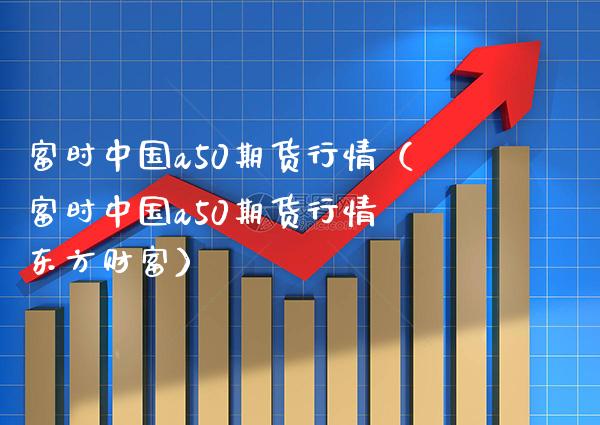 富时中国a50期货行情（富时中国a50期货行情 财富）_https://www.gnhpgy.com_黄金期货_第1张
