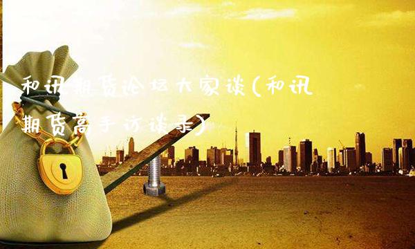 和讯期货论坛大家谈(和讯期货高手访谈录)_https://www.gzbbqc.com_股指期货_第1张