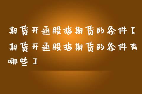期货开通股指期货的条件【期货开通股指期货的条件有哪些】_https://www.gzbbqc.com_股指期货_第1张