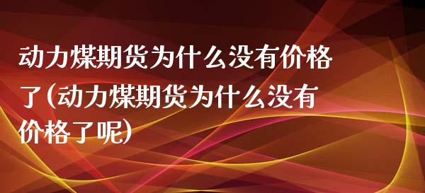 动力煤期货为什么没有价格了(动力煤期货为什么没有价格了呢)_https://www.gzbbqc.com_德指期货_第1张