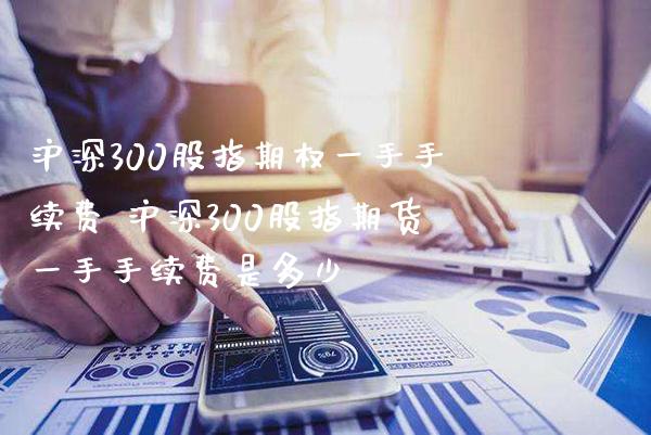沪深300股指期权一手手续费 沪深300股指期货一手手续费是多少_https://www.gnhpgy.com_股指期货_第1张