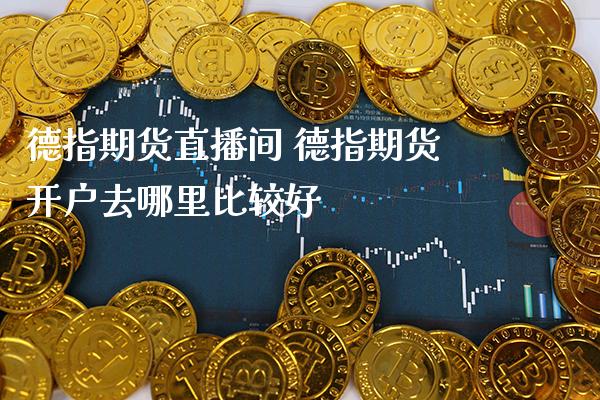 德指期货直播间 德指期货开户去哪里比较好_https://www.gzbbqc.com_德指期货_第1张