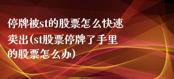 停牌被st的股票怎么快速卖出(st股票停牌了手里的股票怎么办)_https://www.gzbbqc.com_期货知识_第1张