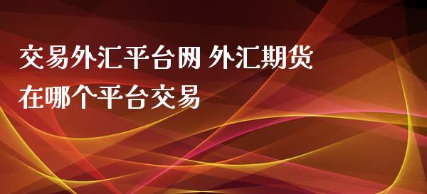 交易外汇平台网 外汇期货在哪个平台交易_https://www.gzbbqc.com_黄金期货_第1张