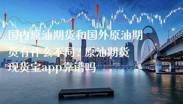 国内原油期货和国外原油期货有什么不同? 原油期货现货宝app吗_https://www.gnhpgy.com_原油期货_第1张