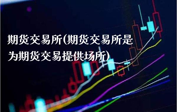期货交易所(期货交易所是为期货交易提供场所)_https://www.gzbbqc.com_原油期货_第1张