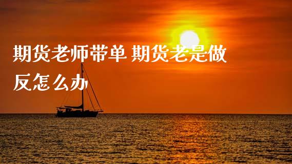 期货老师带单 期货老是做反怎么办_https://www.gzbbqc.com_原油期货_第1张