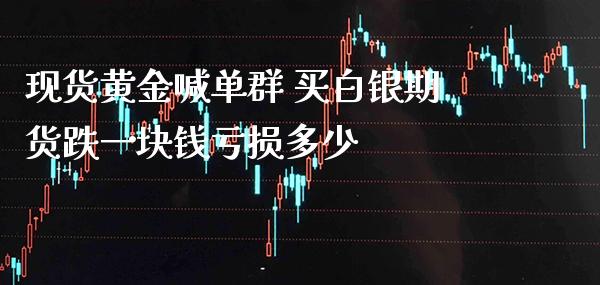 现货黄金喊单群 买白银期货跌一块钱亏损多少_https://www.gzbbqc.com_德指期货_第1张