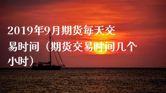 2019年9月期货每天交易时间（期货交易时间几个小时）_https://www.gzbbqc.com_纳指期货_第1张