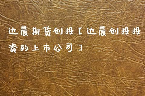 达晨期货创投【达晨创投投资的上市公司】_https://www.gzbbqc.com_股指期货_第1张