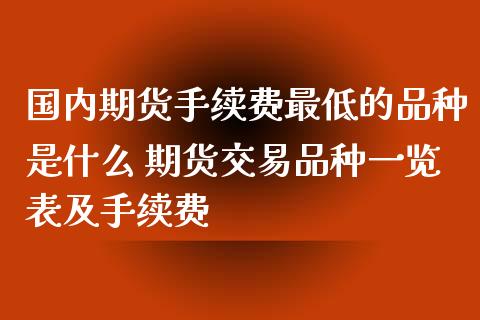 国内期货手续费最低的品种是什么 期货交易品种一览表及手续费_https://www.gnhpgy.com_期货知识_第1张