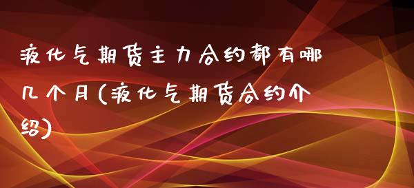 液化气期货主力合约都有哪几个月(液化气期货合约介绍)_https://www.gzbbqc.com_德指期货_第1张