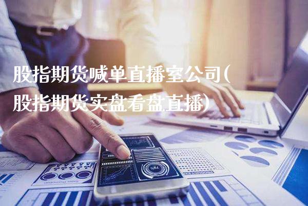 股指期货喊单直播室公司(股指期货实盘看盘直播)_https://www.gzbbqc.com_德指期货_第1张