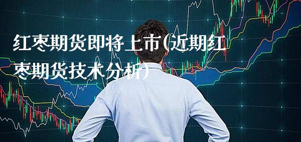 红枣期货即将上市(近期红枣期货技术分析)_https://www.gzbbqc.com_德指期货_第1张