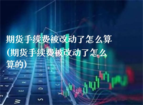 期货手续费被改动了怎么算(期货手续费被改动了怎么算的)_https://www.gzbbqc.com_道指期货_第1张