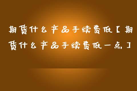 期货什么产品手续费低【期货什么产品手续费低一点】_https://www.gzbbqc.com_恒指期货_第1张
