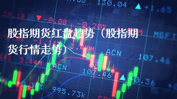 股指期货红盘趋势（股指期货行情走势）_https://www.gzbbqc.com_股指期货_第1张