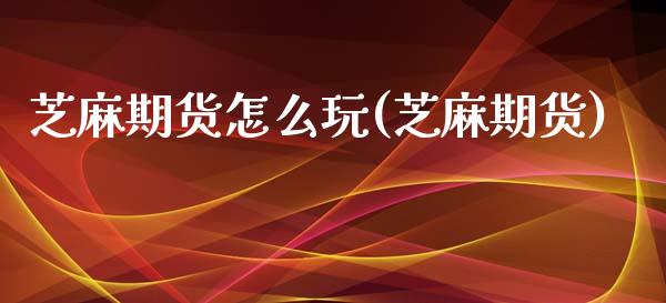 芝麻期货怎么玩(芝麻期货)_https://www.gzbbqc.com_黄金期货_第1张