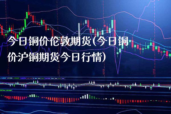 今日铜价伦敦期货(今日铜价沪铜期货今日行情)_https://www.gzbbqc.com_道指期货_第1张