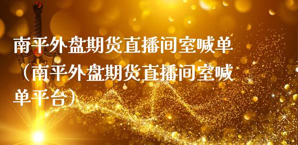 南平外盘期货直播间室喊单（南平外盘期货直播间室喊单平台）_https://www.gzbbqc.com_恒指期货_第1张