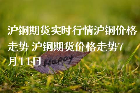 沪铜期货实时行情沪铜价格走势 沪铜期货价格走势7月11日_https://www.gnhpgy.com_恒指期货_第1张