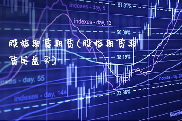 股指期货期货(股指期货期货尾盘买)_https://www.gzbbqc.com_股指期货_第1张