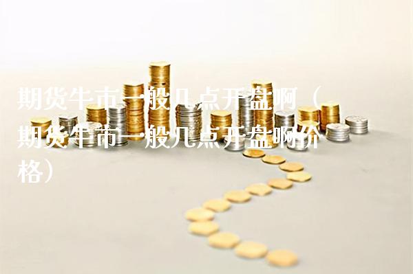 期货牛市一般几点开盘啊（期货牛市一般几点开盘啊价格）_https://www.gzbbqc.com_恒指期货_第1张