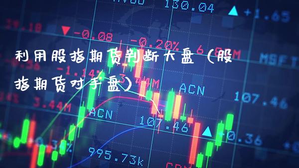 利用股指期货判断大盘（股指期货对手盘）_https://www.gzbbqc.com_期货知识_第1张