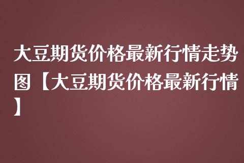 大豆期货价格最新行情走势图【大豆期货价格最新行情】_https://www.gzbbqc.com_原油期货_第1张