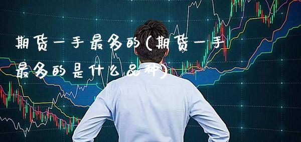 期货一手最多的(期货一手最多的是什么品种)_https://www.gzbbqc.com_恒指期货_第1张