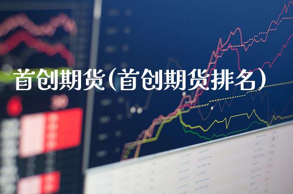 首创期货(首创期货排名)_https://www.gzbbqc.com_股指期货_第1张