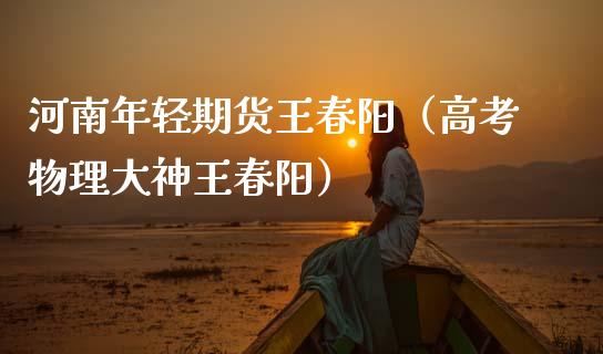 河南年轻期货王春阳（高考物理大神王春阳）_https://www.gzbbqc.com_黄金期货_第1张