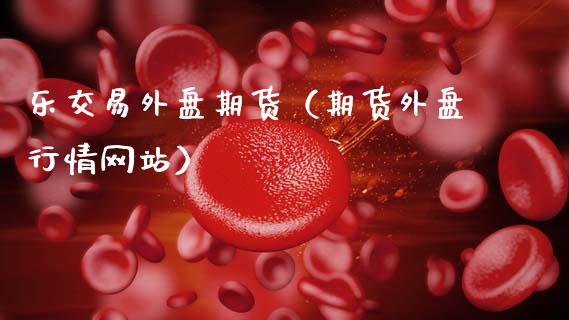 乐交易外盘期货（期货外盘行情网站）_https://www.gnhpgy.com_黄金期货_第1张