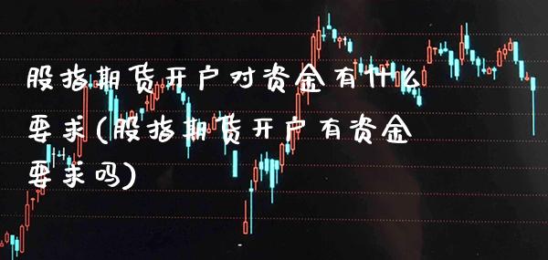 股指期货开户对资金有什么要求(股指期货开户有资金要求吗)_https://www.gzbbqc.com_纳指期货_第1张